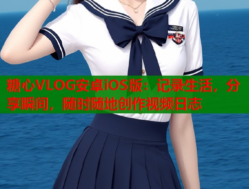 糖心VLOG安卓iOS版：记录生活，分享瞬间，随时随地创作视频日志  第1张