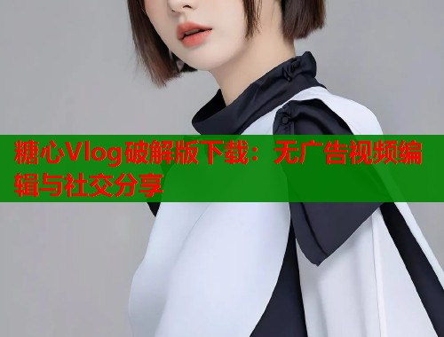 糖心Vlog破解版下载：无广告视频编辑与社交分享  第1张