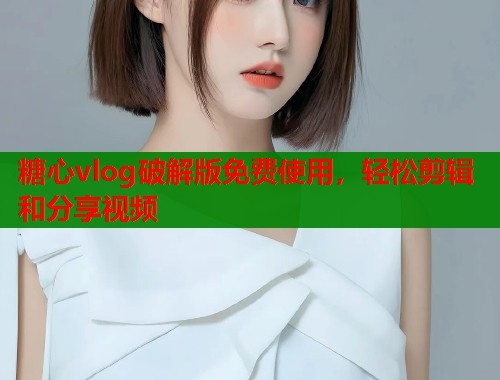 糖心vlog破解版免费使用，轻松剪辑和分享视频  第1张