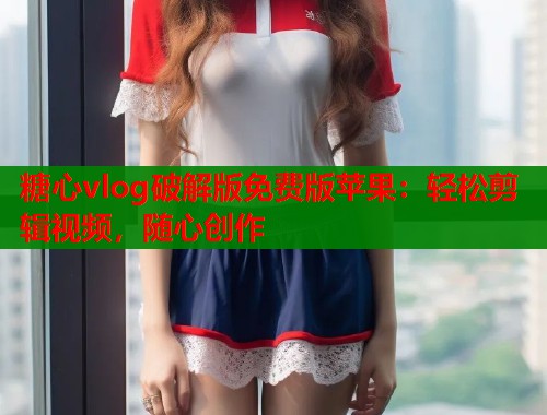 糖心vlog破解版免费版苹果：轻松剪辑视频，随心创作  第1张