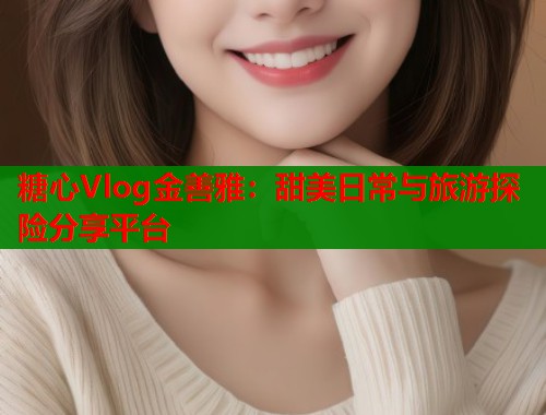 糖心Vlog金善雅：甜美日常与旅游探险分享平台  第1张