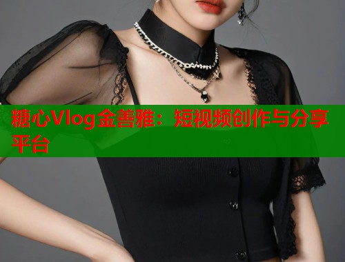 糖心Vlog金善雅：短视频创作与分享平台  第1张