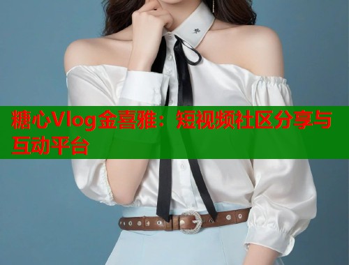 糖心Vlog金喜雅：短视频社区分享与互动平台  第2张