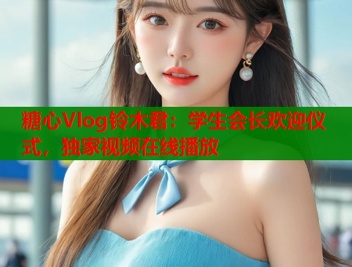 糖心Vlog铃木君：学生会长欢迎仪式，独家视频在线播放  第1张