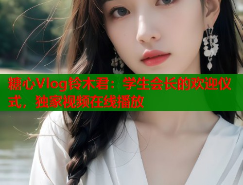 糖心Vlog铃木君：学生会长的欢迎仪式，独家视频在线播放  第2张