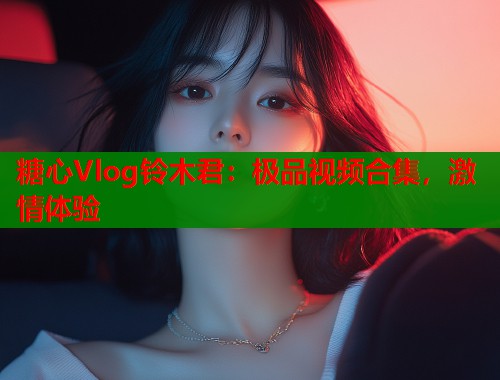 糖心Vlog铃木君：极品视频合集，激情体验  第1张