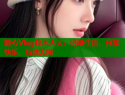糖心Vlog铃木大大：记录生活，分享快乐，互动无限  第1张