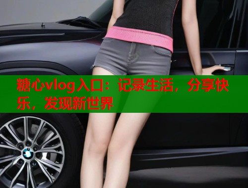糖心vlog入口：记录生活，分享快乐，发现新世界  第1张