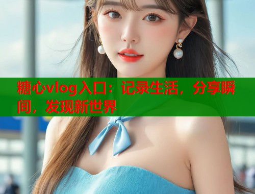 糖心vlog入口：记录生活，分享瞬间，发现新世界  第1张
