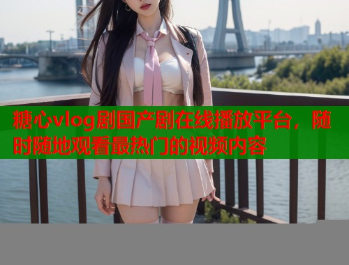 糖心vlog剧国产剧在线播放平台，随时随地观看最热门的视频内容  第2张