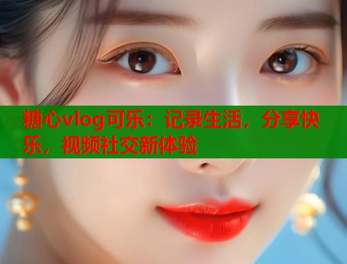 糖心vlog可乐：记录生活，分享快乐，视频社交新体验  第1张