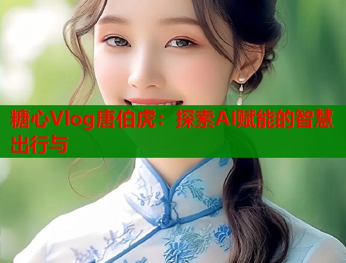 糖心Vlog唐伯虎：探索AI赋能的智慧出行与  第1张