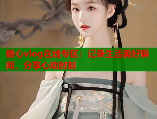 糖心vlog在线专区：记录生活美好瞬间，分享心动时刻  第1张