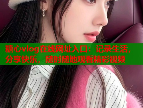 糖心vlog在线网址入口：记录生活，分享快乐，随时随地观看精彩视频  第1张