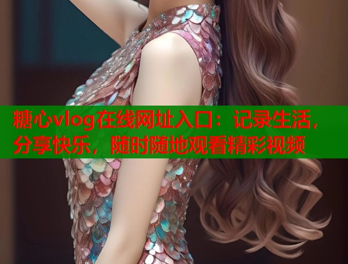 糖心vlog在线网址入口：记录生活，分享快乐，随时随地观看精彩视频  第2张