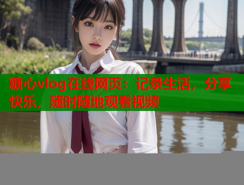 糖心vlog在线网页：记录生活，分享快乐，随时随地观看视频  第2张
