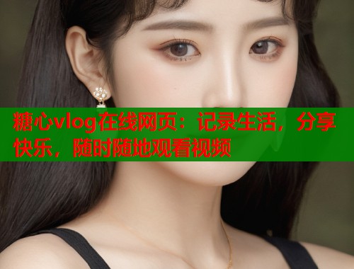糖心vlog在线网页：记录生活，分享快乐，随时随地观看视频  第1张