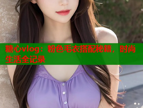 糖心vlog：粉色毛衣搭配秘籍，时尚生活全记录  第1张