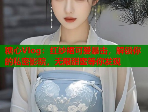 糖心Vlog：红纱裙可爱暴击，解锁你的私密影院，无限甜蜜等你发现  第1张