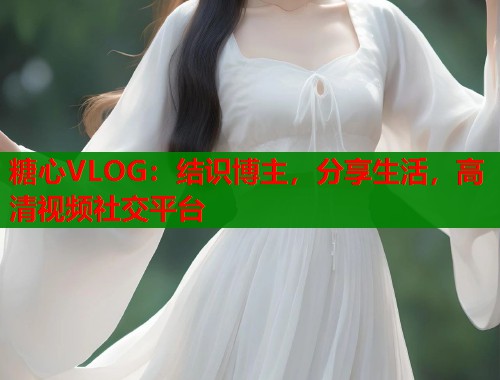 糖心VLOG：结识博主，分享生活，高清视频社交平台  第1张