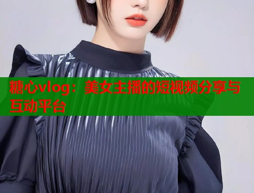 糖心vlog：美女主播的短视频分享与互动平台  第1张