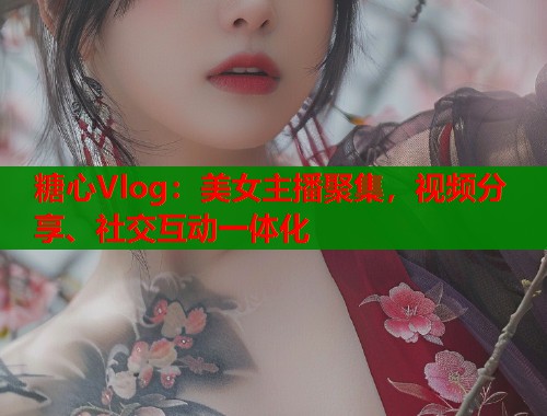 糖心Vlog：美女主播聚集，视频分享、社交互动一体化  第1张