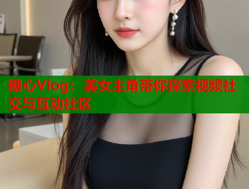 糖心Vlog：美女主角带你探索视频社交与互动社区  第1张