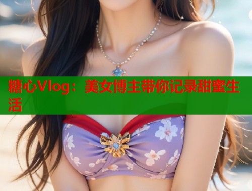 糖心Vlog：美女博主带你记录甜蜜生活  第1张
