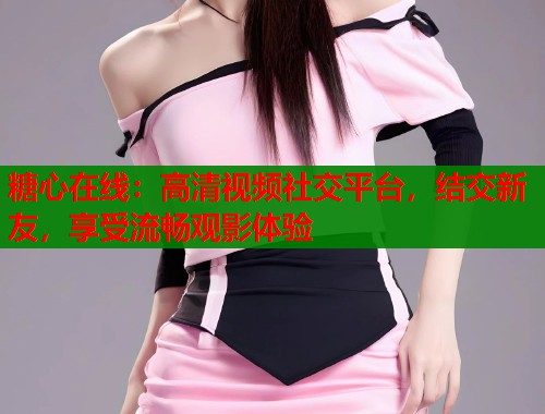 糖心在线：高清视频社交平台，结交新友，享受流畅观影体验  第1张