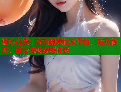 糖心在线：高清视频社交平台，结交新友，享受流畅观影体验  第2张