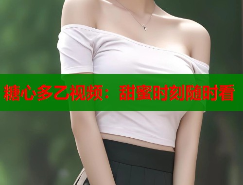 糖心多乙视频：甜蜜时刻随时看  第1张