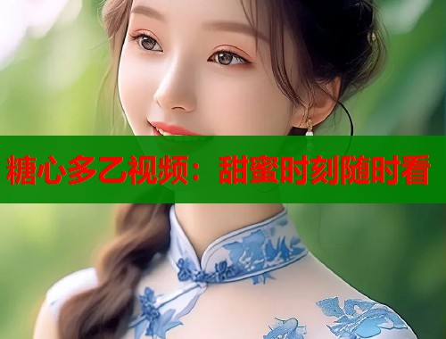 糖心多乙视频：甜蜜时刻随时看  第2张