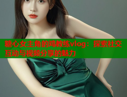 糖心女主角的鸡教练vlog：探索社交互动与视频分享的魅力  第1张