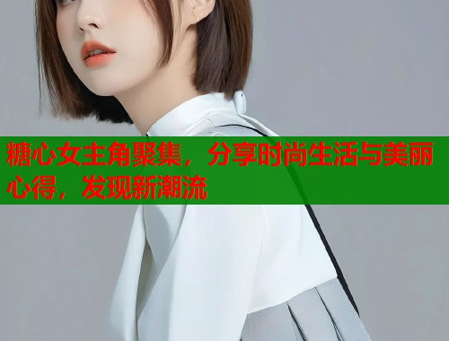 糖心女主角聚集，分享时尚生活与美丽心得，发现新潮流  第1张