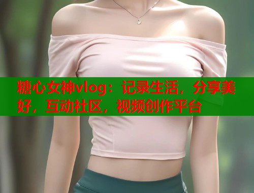 糖心女神vlog：记录生活，分享美好，互动社区，视频创作平台  第1张