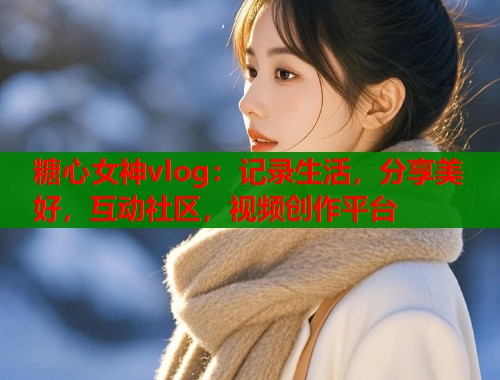 糖心女神vlog：记录生活，分享美好，互动社区，视频创作平台  第2张