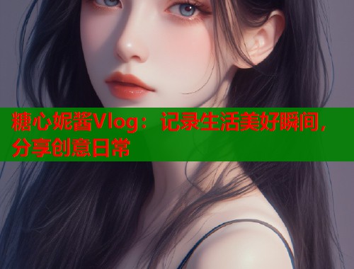 糖心妮酱Vlog：记录生活美好瞬间，分享创意日常  第1张