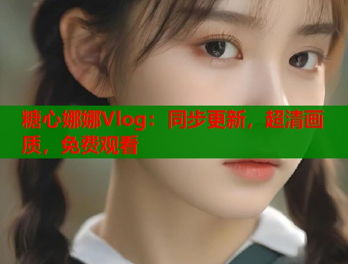 糖心娜娜Vlog：同步更新，超清画质，免费观看  第1张