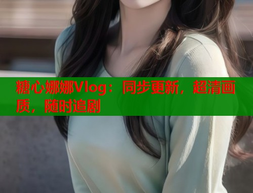 糖心娜娜Vlog：同步更新，超清画质，随时追剧  第1张