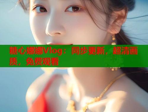 糖心娜娜Vlog：同步更新，超清画质，免费观看  第2张