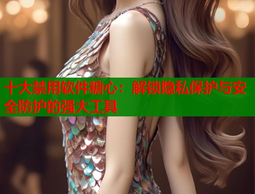 十大禁用软件糖心：解锁隐私保护与安全防护的强大工具  第1张