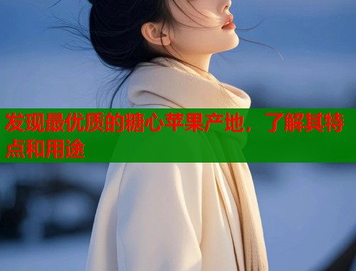 发现最优质的糖心苹果产地，了解其特点和用途  第1张