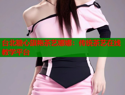台北糖心旗袍茶艺娜娜：传统茶艺在线教学平台  第1张