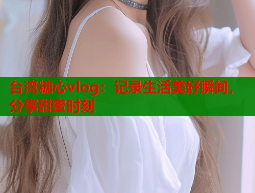 台湾糖心vlog：记录生活美好瞬间，分享甜蜜时刻  第1张