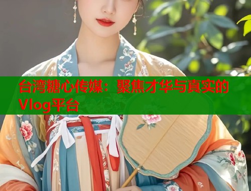 台湾糖心传媒：聚焦才华与真实的Vlog平台  第1张