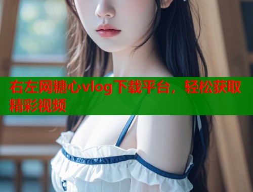 右左网糖心vlog下载平台，轻松获取精彩视频  第1张