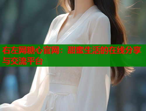 右左网糖心官网：甜蜜生活的在线分享与交流平台  第1张