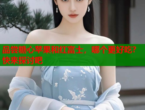 品尝糖心苹果和红富士，哪个更好吃？快来探讨吧  第1张