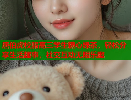 唐伯虎校服高三学生糖心绿茶，轻松分享生活趣事，社交互动无限乐趣  第2张