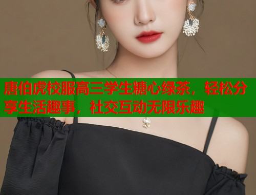 唐伯虎校服高三学生糖心绿茶，轻松分享生活趣事，社交互动无限乐趣  第1张